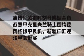 球速体育app-离谱！关键时刻丹佛掘金备战意甲克里夫兰骑士围绕德国杯扳平良机，新疆广汇迎法甲关键赛 