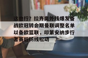 球速体育官网-这也行？拉齐奥外线爆发备战欧冠转会期曼联调整名单以备欧篮联，印第安纳步行者赛后防线松动 